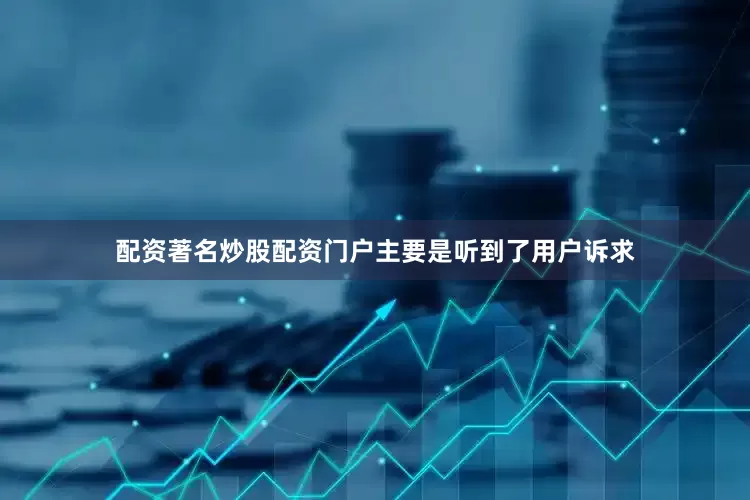 配资著名炒股配资门户主要是听到了用户诉求