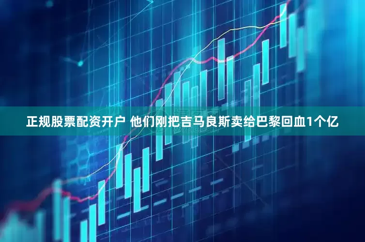 正规股票配资开户 他们刚把吉马良斯卖给巴黎回血1个亿