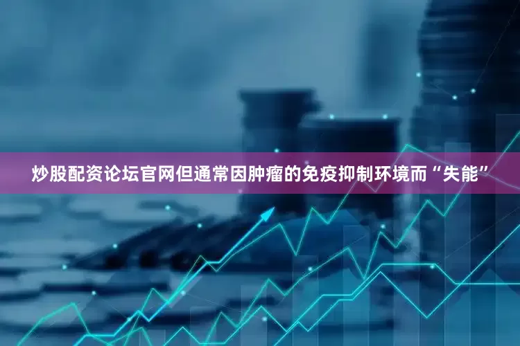 炒股配资论坛官网但通常因肿瘤的免疫抑制环境而“失能”