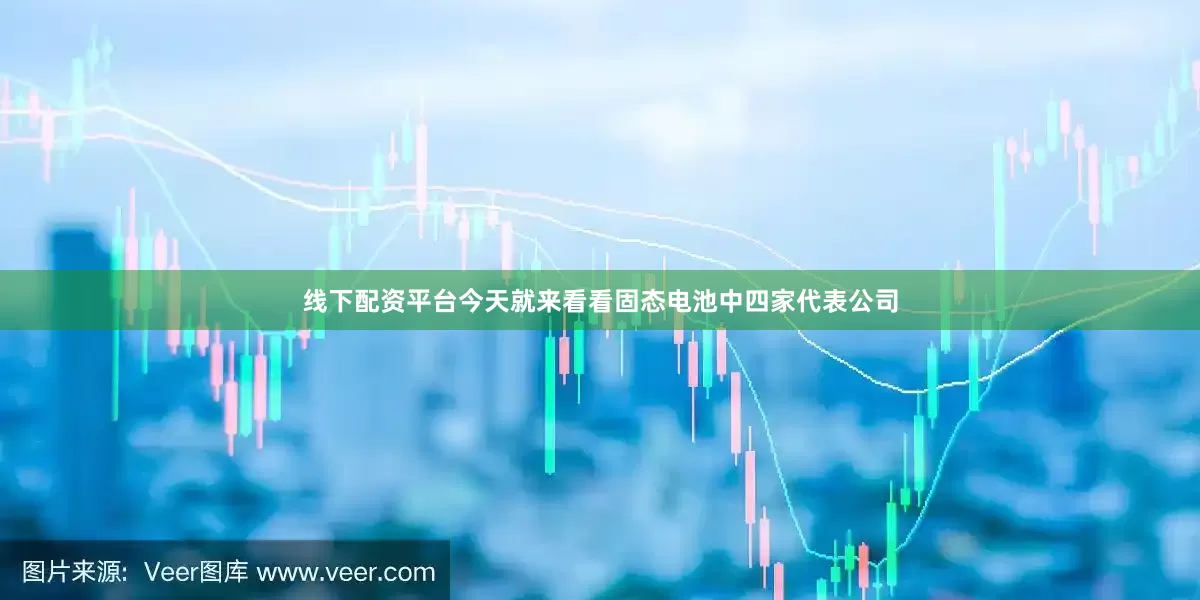 线下配资平台今天就来看看固态电池中四家代表公司