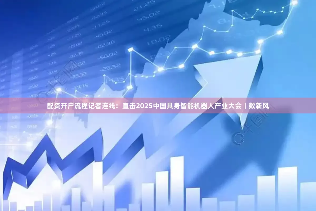 配资开户流程记者连线:直击2025中国具身智能机器人产业大会丨数新风