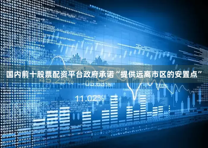 国内前十股票配资平台政府承诺“提供远离市区的安置点”