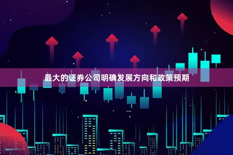 最大的证券公司明确发展方向和政策预期