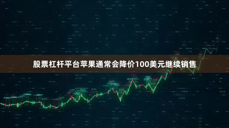 股票杠杆平台苹果通常会降价100美元继续销售