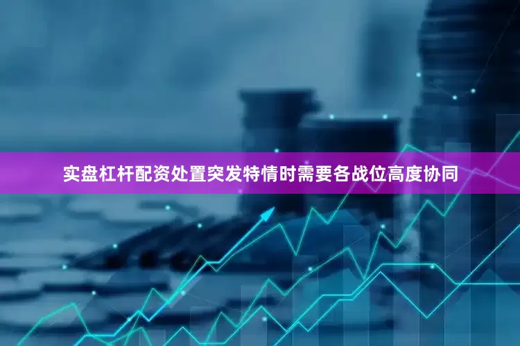 实盘杠杆配资处置突发特情时需要各战位高度协同