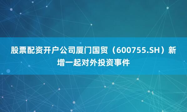 股票配资开户公司厦门国贸（600755.SH）新增一起对外投资事件